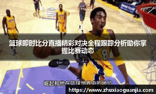 篮球即时比分直播精彩对决全程跟踪分析助你掌握比赛动态