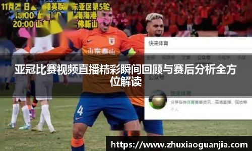 亚冠比赛视频直播精彩瞬间回顾与赛后分析全方位解读
