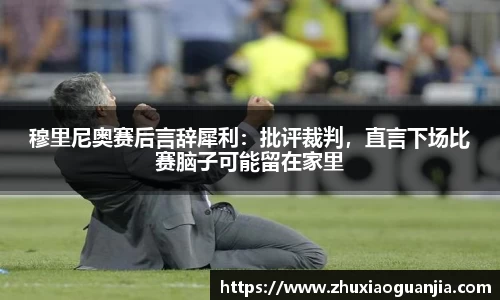 穆里尼奥赛后言辞犀利：批评裁判，直言下场比赛脑子可能留在家里