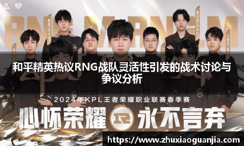 和平精英热议RNG战队灵活性引发的战术讨论与争议分析