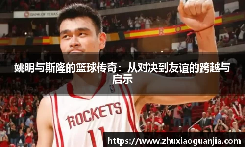 姚明与斯隆的篮球传奇：从对决到友谊的跨越与启示