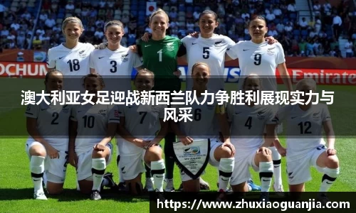 澳大利亚女足迎战新西兰队力争胜利展现实力与风采