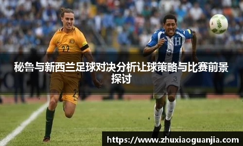 秘鲁与新西兰足球对决分析让球策略与比赛前景探讨