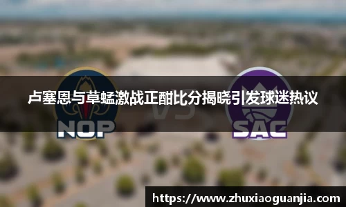 卢塞恩与草蜢激战正酣比分揭晓引发球迷热议