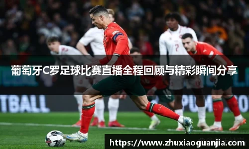 葡萄牙C罗足球比赛直播全程回顾与精彩瞬间分享